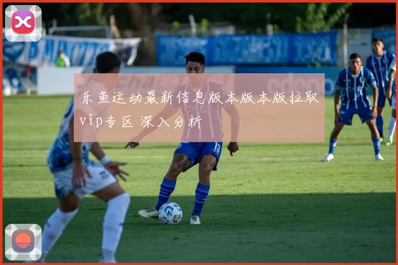 乐鱼运动最新信息版本版本版拉取vip专区 深入分析