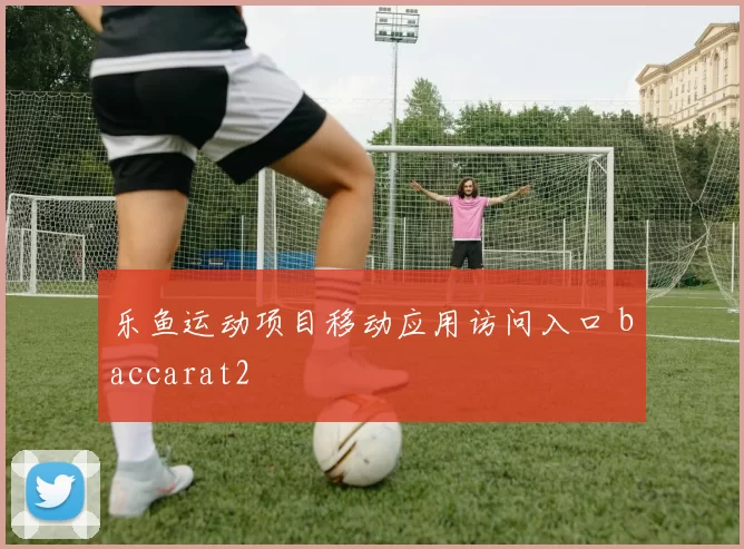 乐鱼运动项目移动应用访问入口 baccarat2