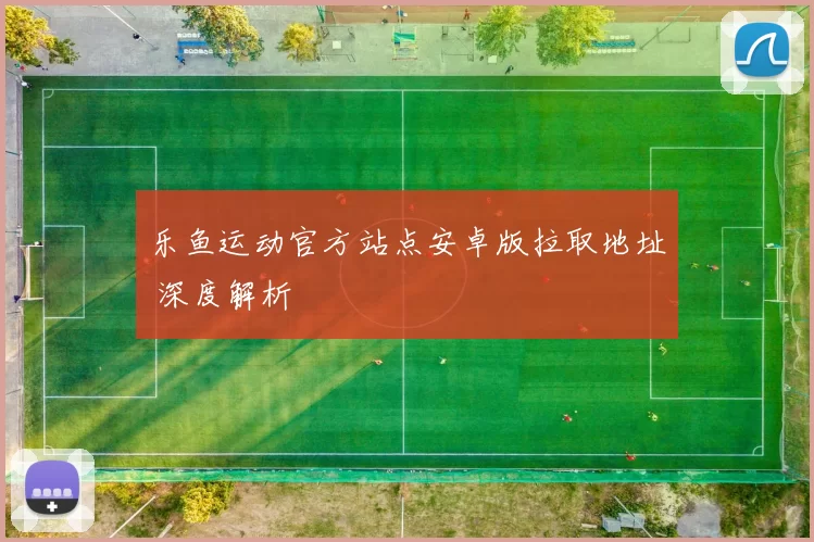 乐鱼运动官方站点安卓版拉取地址 深度解析