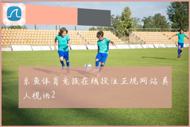 乐鱼体育竞技在线投注正规网站 真人视讯2