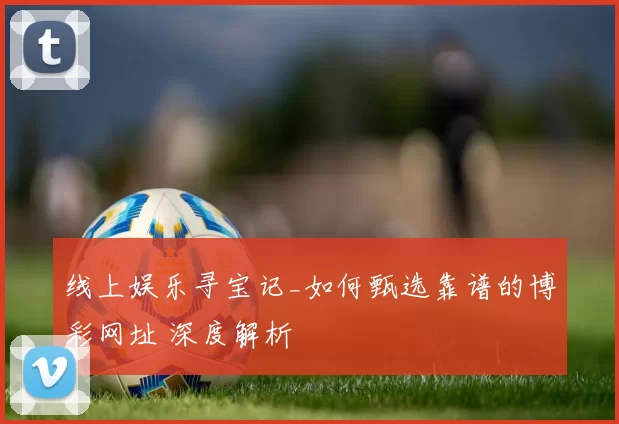 线上娱乐寻宝记_如何甄选靠谱的博彩网址 深度解析