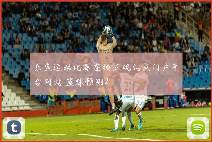 乐鱼运动比赛在线正规站点门户平台网站 篮球预测2