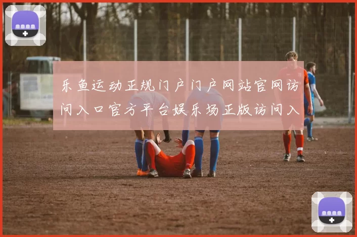 乐鱼运动正规门户门户网站官网访问入口官方平台娱乐场正版访问入口入口地址地址-权威化运动比赛实况站点