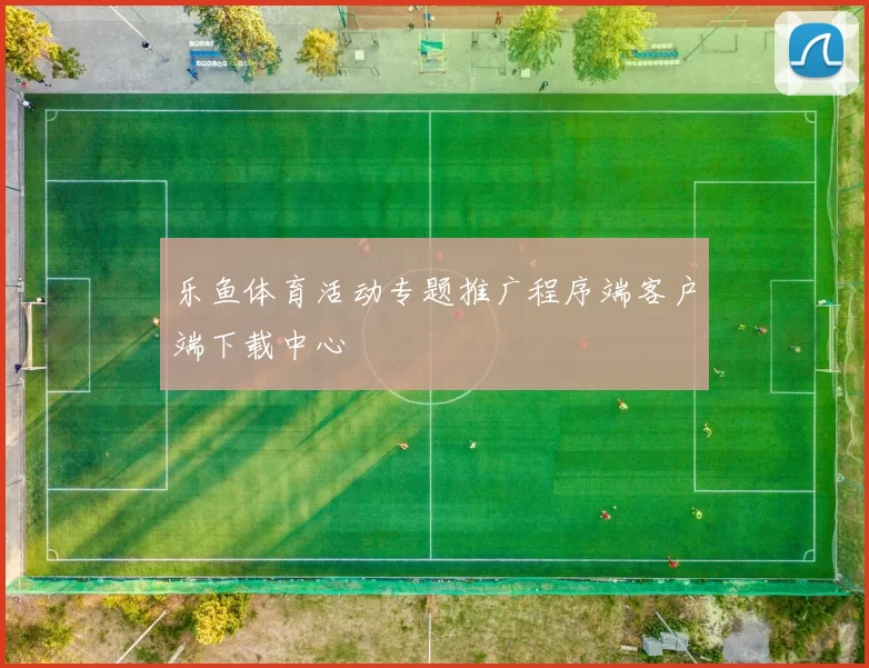 乐鱼体育活动专题推广程序端客户端下载中心