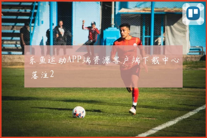 乐鱼运动APP端资源客户端下载中心 落注2