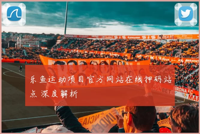 乐鱼运动项目官方网站在线押码站点 深度解析