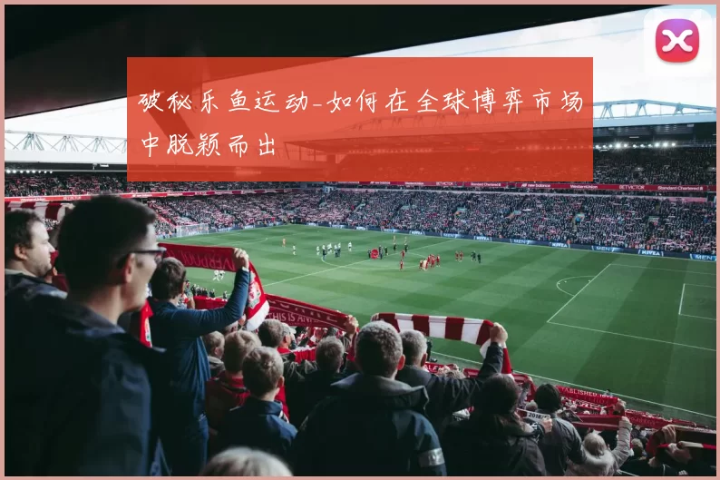 破秘乐鱼运动_如何在全球博弈市场中脱颖而出