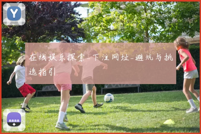 在线娱乐探索_下注网址_避坑与挑选指引