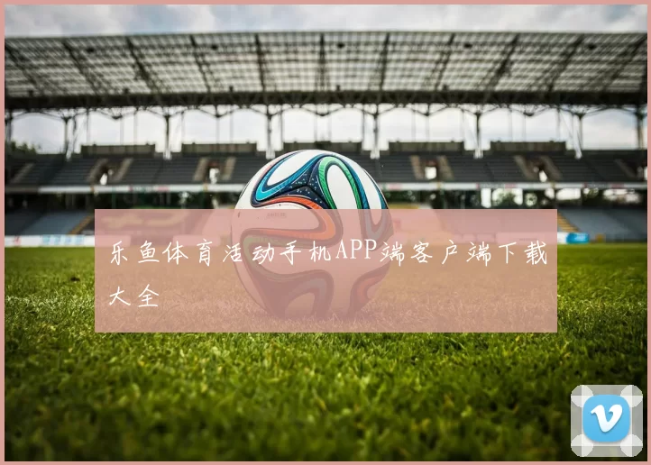 乐鱼体育活动手机APP端客户端下载大全