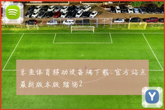 乐鱼体育移动设备端下载_官方站点最新版本版 赌场2