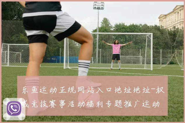 乐鱼运动正规网站入口地址地址-权威竞技赛事活动福利专题推广运动对抗在线在线现场实时转播游戏场