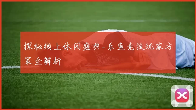 探秘线上休闲盛典_乐鱼竞技玩家方策全解析