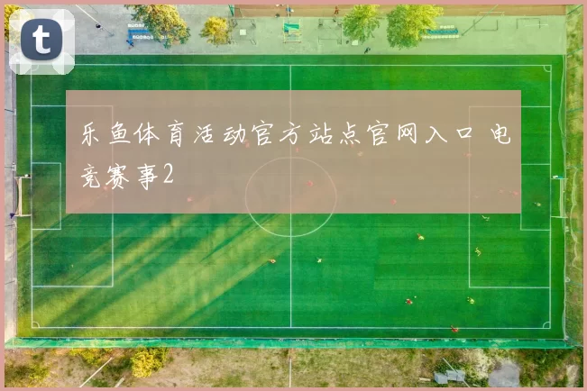 乐鱼体育活动官方站点官网入口 电竞赛事2