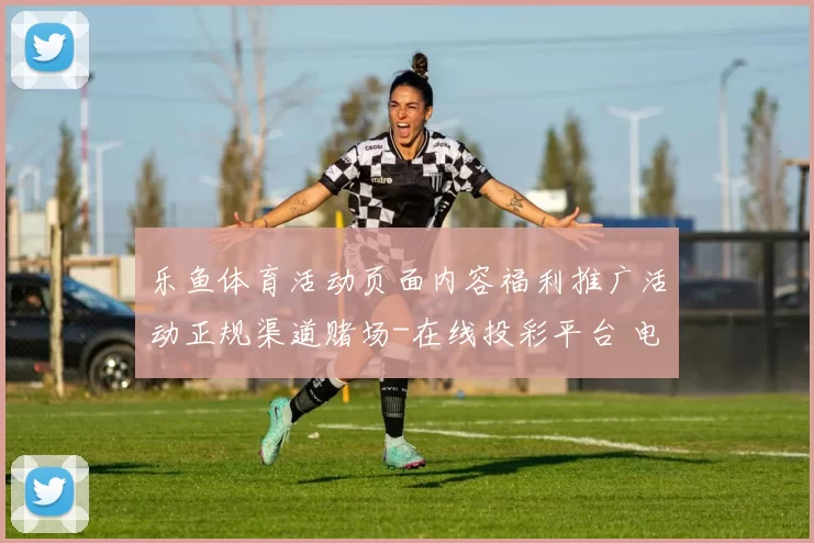 乐鱼体育活动页面内容福利推广活动正规渠道赌场-在线投彩平台 电竞竞技比赛赛程2