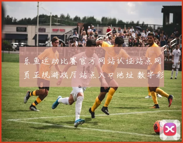 乐鱼运动比赛官方网站认证站点网页正规游戏厅站点入口地址 数字彩2