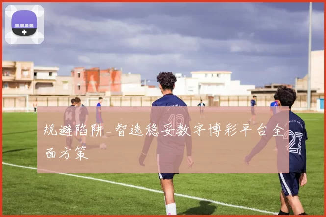 规避陷阱_智选稳妥数字博彩平台全面方策