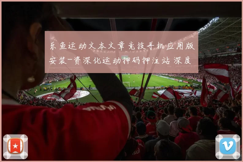 乐鱼运动文本文章竞技手机应用版安装-资深化运动押码押注站 深度解析