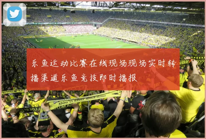 乐鱼运动比赛在线现场现场实时转播渠道乐鱼竞技即时播报