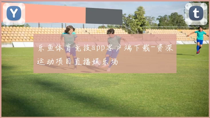 乐鱼体育竞技app客户端下载-资深运动项目直播娱乐场