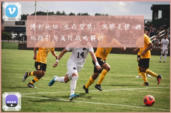 博彩论坛_生存智慧：洞察走势_避坑指引与高阶战略解析