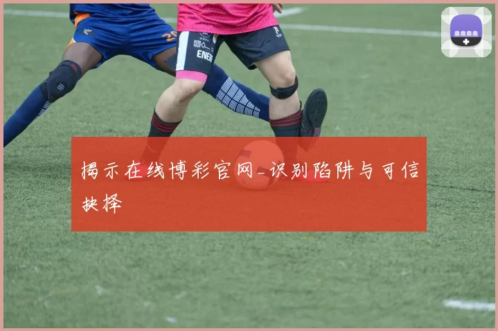 揭示在线博彩官网_识别陷阱与可信抉择