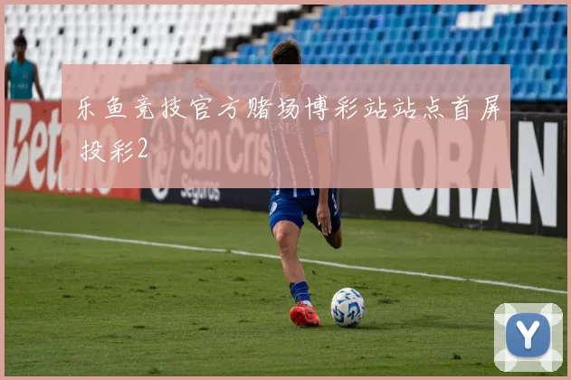 乐鱼竞技官方赌场博彩站站点首屏 投彩2