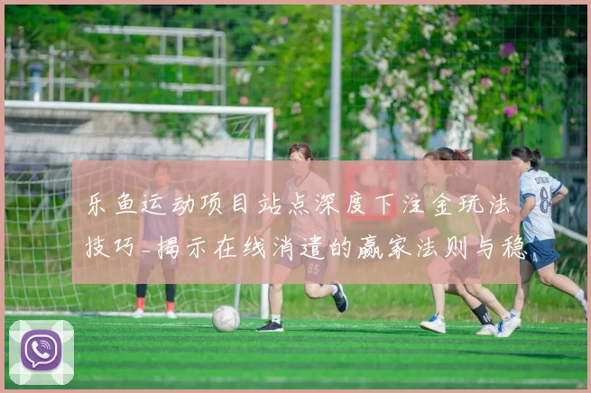 乐鱼运动项目站点深度下注金玩法技巧_揭示在线消遣的赢家法则与稳妥谋计