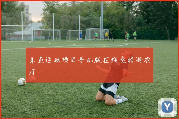 乐鱼运动项目手机版在线竞猜游戏厅