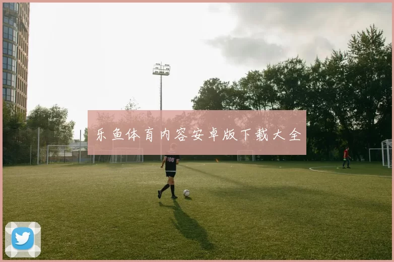 乐鱼体育内容安卓版下载大全