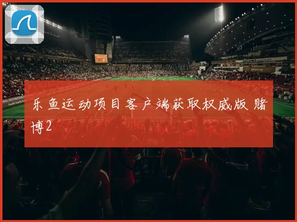 乐鱼运动项目客户端获取权威版 赌博2