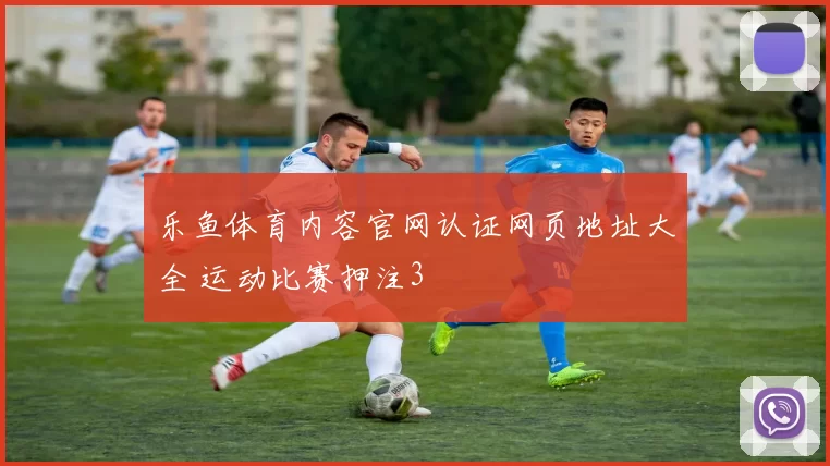 乐鱼体育内容官网认证网页地址大全 运动比赛押注3
