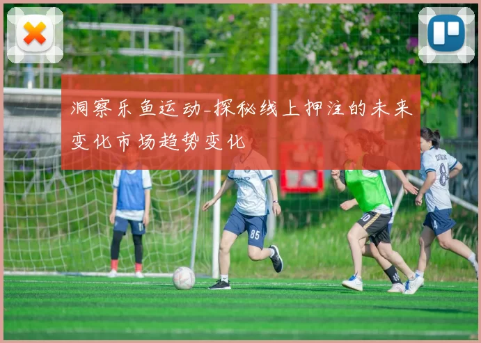 洞察乐鱼运动_探秘线上押注的未来变化市场趋势变化