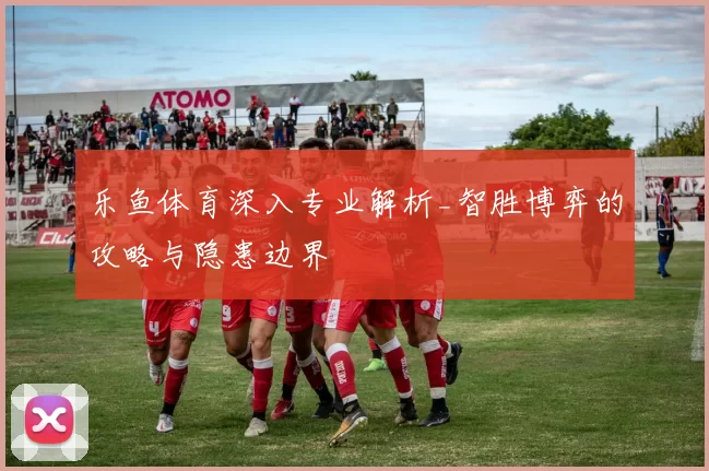 乐鱼体育深入专业解析_智胜博弈的攻略与隐患边界