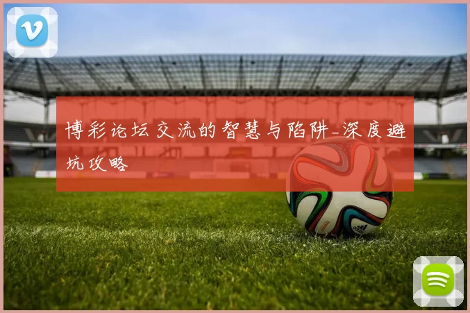 博彩论坛交流的智慧与陷阱_深度避坑攻略