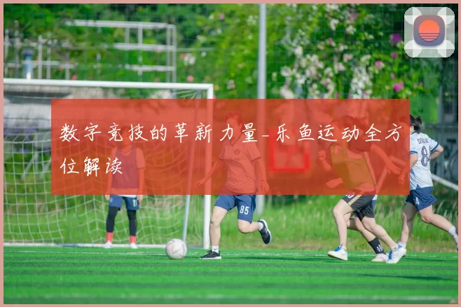 数字竞技的革新力量_乐鱼运动全方位解读