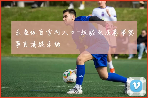 乐鱼体育官网入口-权威竞技赛事赛事直播娱乐场