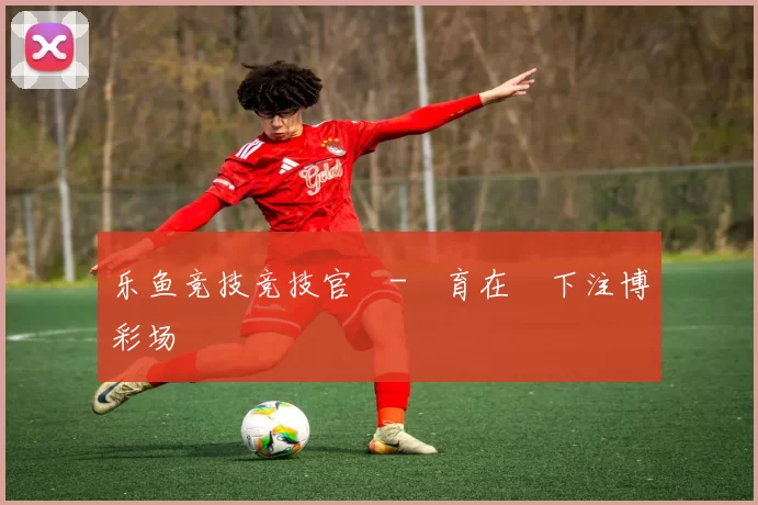 乐鱼竞技竞技官網-體育在綫下注博彩场