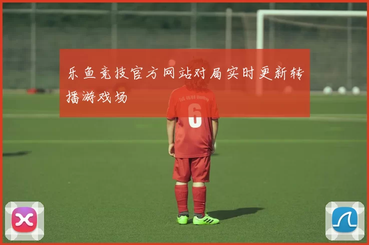 乐鱼竞技官方网站对局实时更新转播游戏场