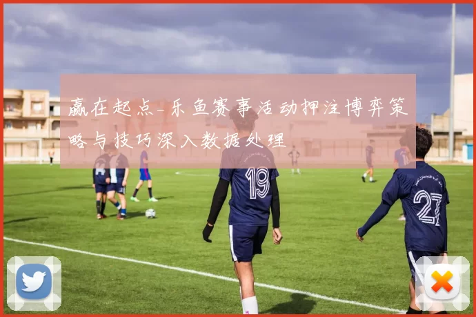 赢在起点_乐鱼赛事活动押注博弈策略与技巧深入数据处理