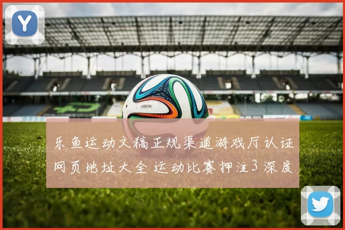 乐鱼运动文稿正规渠道游戏厅认证网页地址大全 运动比赛押注3 深度解析