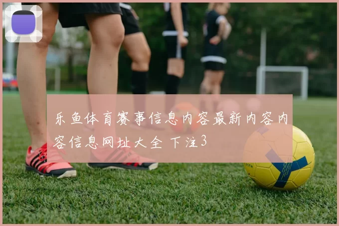 乐鱼体育赛事信息内容最新内容内容信息网址大全 下注3