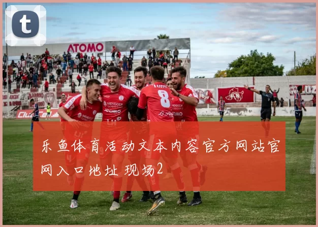乐鱼体育活动文本内容官方网站官网入口地址 现场2