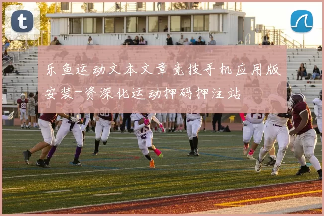 乐鱼运动文本文章竞技手机应用版安装-资深化运动押码押注站