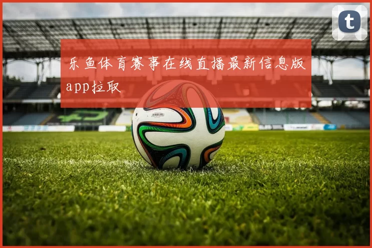 乐鱼体育赛事在线直播最新信息版app拉取