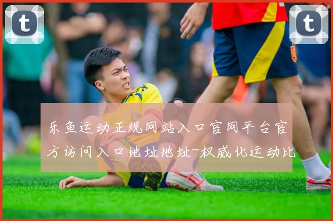 乐鱼运动正规网站入口官网平台官方访问入口地址地址-权威化运动比赛实况站点