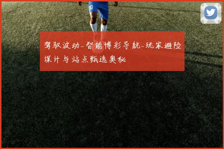 驾驭波动_智能博彩导航_玩家避险谋计与站点甄选奥秘