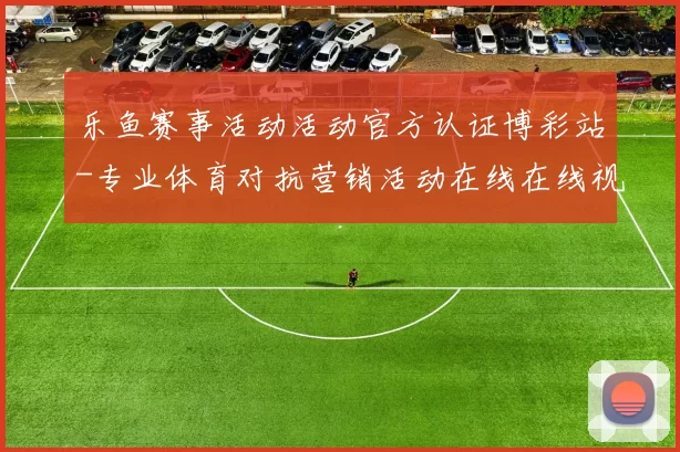 乐鱼赛事活动活动官方认证博彩站-专业体育对抗营销活动在线在线视频现场直播渠道
