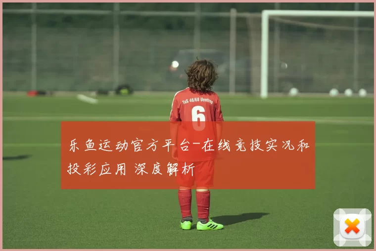 乐鱼运动官方平台-在线竞技实况和投彩应用 深度解析