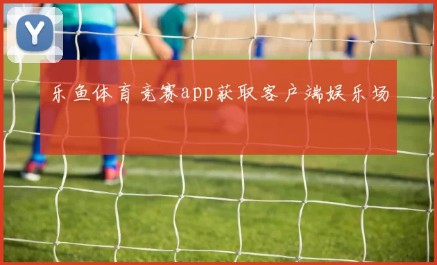 乐鱼体育竞赛app获取客户端娱乐场