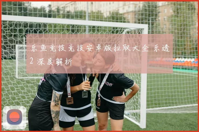 乐鱼竞技竞技安卓版拉取大全 乐透2 深度解析